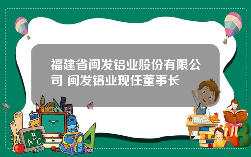 福建省闽发铝业股份有限公司 闽发铝业现任董事长